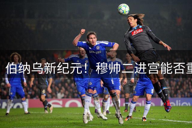 伯纳乌新纪元！穆帅二进宫能否重振银河战舰雄风
